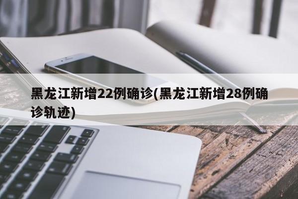 黑龙江新增22例确诊(黑龙江新增28例确诊轨迹)