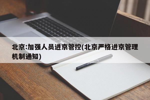 北京:加强人员进京管控(北京严格进京管理机制通知)
