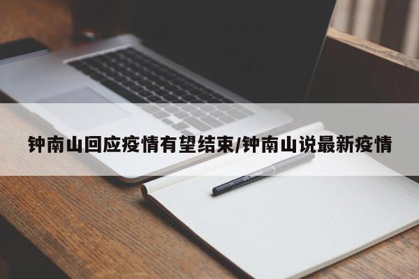 钟南山回应疫情有望结束/钟南山说最新疫情